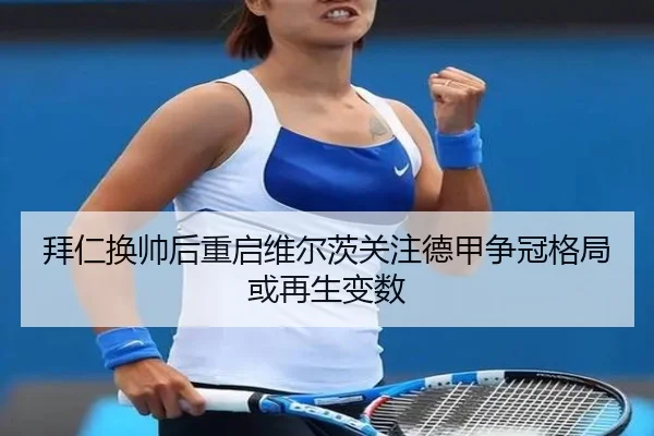 拜仁换帅后重启维尔茨关注德甲争冠格局或再生变数