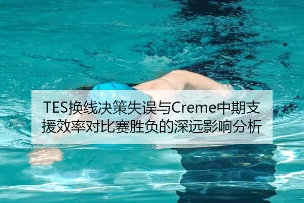 TES换线决策失误与Creme中期支援效率对比赛胜负的深远影响分析