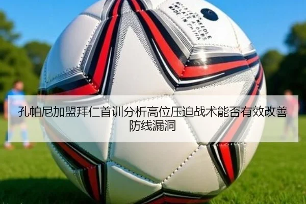 孔帕尼加盟拜仁首训分析高位压迫战术能否有效改善防线漏洞