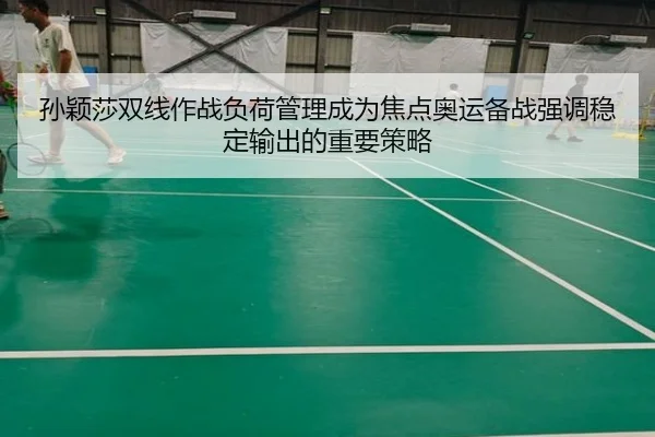 孙颖莎双线作战负荷管理成为焦点奥运备战强调稳定输出的重要策略