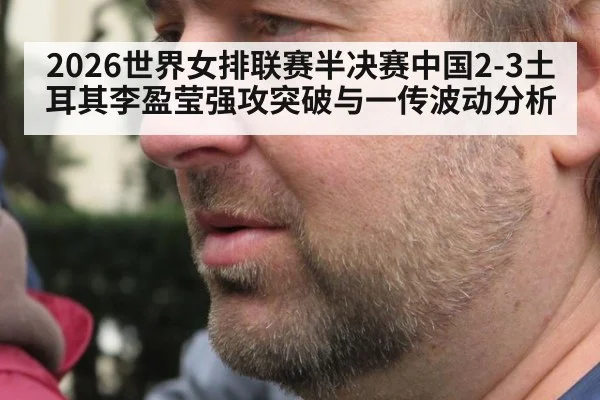 2026世界女排联赛半决赛中国2-3土耳其李盈莹强攻突破与一传波动分析