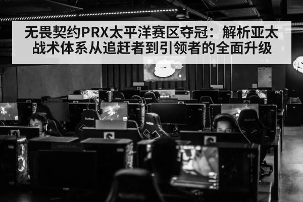 无畏契约PRX太平洋赛区夺冠：解析亚太战术体系从追赶者到引领者的全面升级