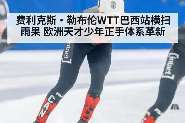 费利克斯·勒布伦WTT巴西站横扫雨果 欧洲天才少年正手体系革新