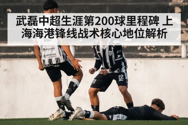 武磊中超生涯第200球里程碑 上海海港锋线战术核心地位解析