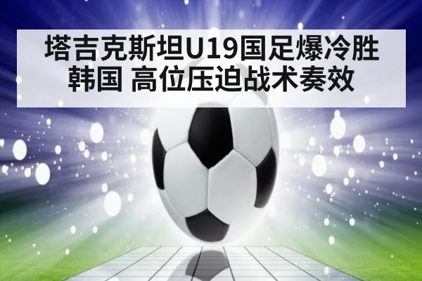 塔吉克斯坦U19国足爆冷胜韩国 高位压迫战术奏效