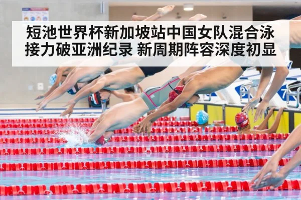 短池世界杯新加坡站中国女队混合泳接力破亚洲纪录 新周期阵容深度初显