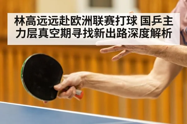 林高远远赴欧洲联赛打球 国乒主力层真空期寻找新出路深度解析