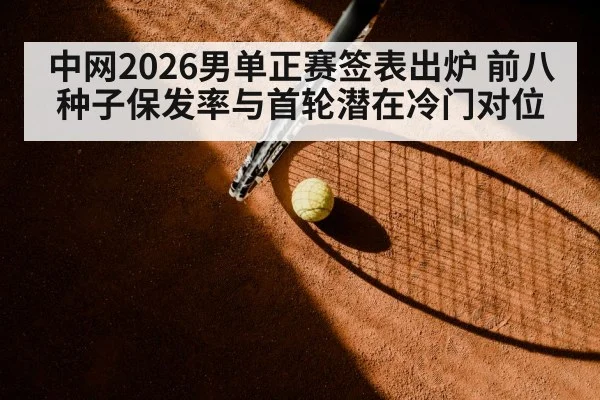 中网2026男单正赛签表出炉 前八种子保发率与首轮潜在冷门对位
