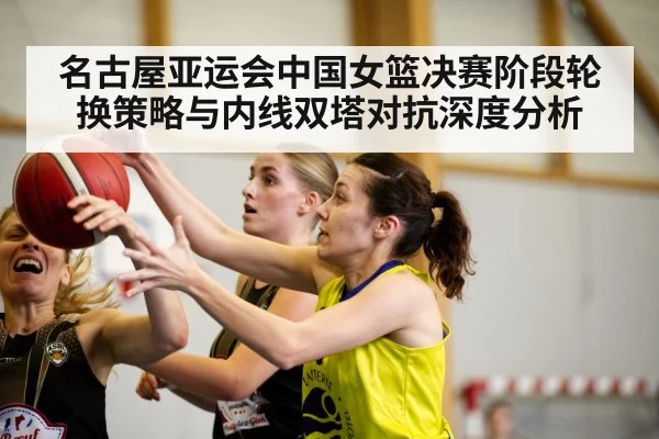 名古屋亚运会中国女篮决赛阶段轮换策略与内线双塔对抗深度分析