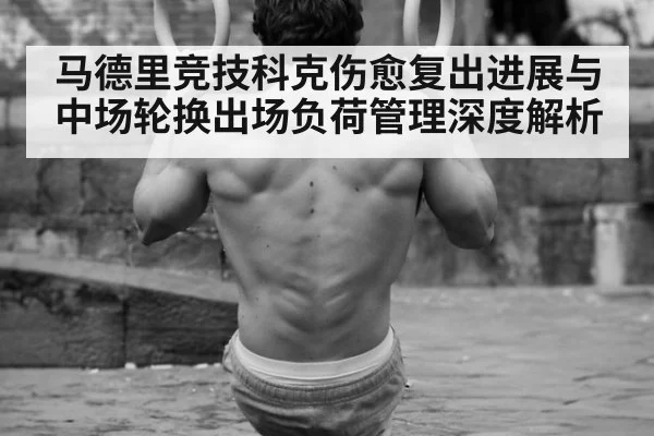 马德里竞技科克伤愈复出进展与中场轮换出场负荷管理深度解析