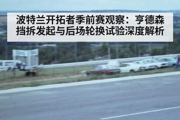 波特兰开拓者季前赛观察：亨德森挡拆发起与后场轮换试验深度解析