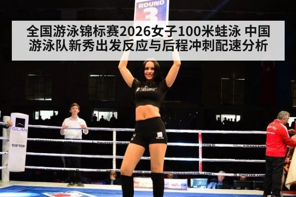 全国游泳锦标赛2026女子100米蛙泳 中国游泳队新秀出发反应与后程冲刺配速分析