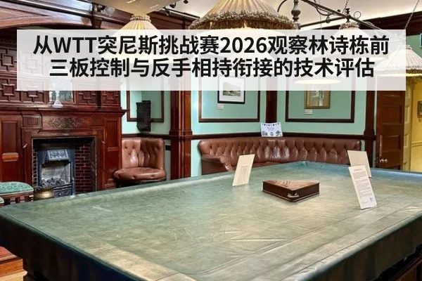 从WTT突尼斯挑战赛2026观察林诗栋前三板控制与反手相持衔接的技术评估