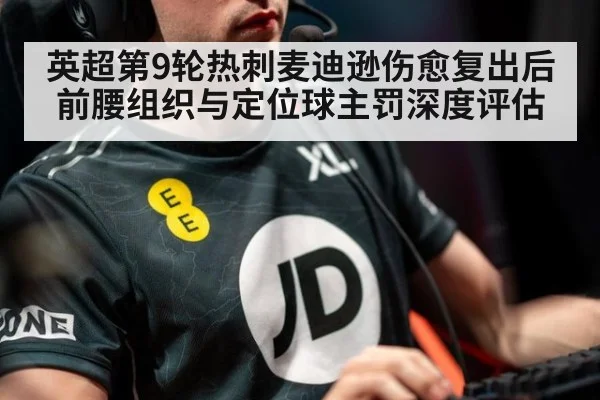 英超第9轮热刺麦迪逊伤愈复出后前腰组织与定位球主罚深度评估