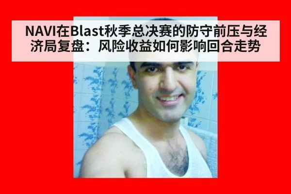 NAVI在Blast秋季总决赛的防守前压与经济局复盘：风险收益如何影响回合走势
