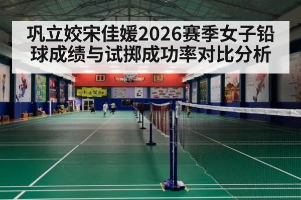 巩立姣宋佳媛2026赛季女子铅球成绩与试掷成功率对比分析