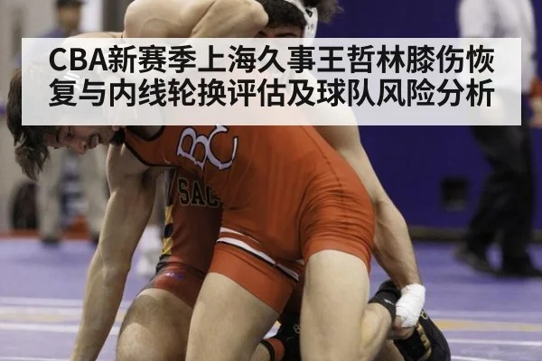 CBA新赛季上海久事王哲林膝伤恢复与内线轮换评估及球队风险分析