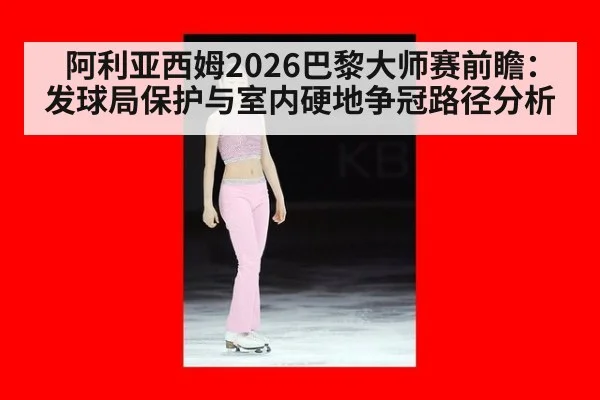 阿利亚西姆2026巴黎大师赛前瞻：发球局保护与室内硬地争冠路径分析